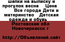 шапки на выписку и прогулок весна  › Цена ­ 500 - Все города Дети и материнство » Детская одежда и обувь   . Ростовская обл.,Новочеркасск г.